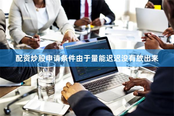 配资炒股申请条件由于量能迟迟没有放出来