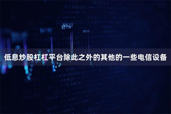 低息炒股杠杠平台除此之外的其他的一些电信设备