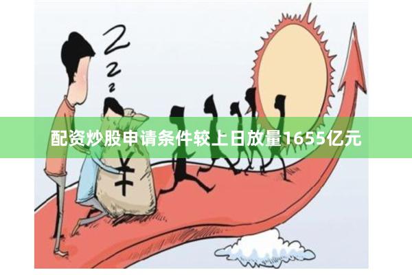 配资炒股申请条件较上日放量1655亿元