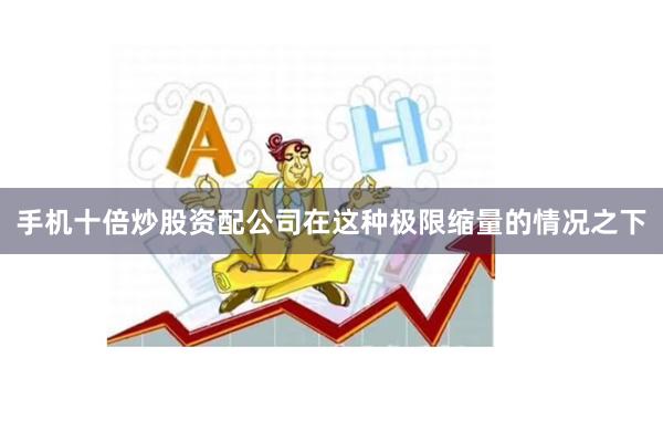 手机十倍炒股资配公司在这种极限缩量的情况之下