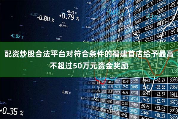 配资炒股合法平台对符合条件的福建首店给予最高不超过50万元资金奖励