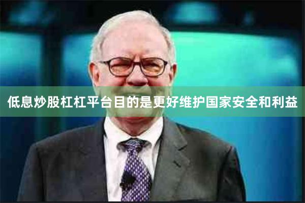 低息炒股杠杠平台目的是更好维护国家安全和利益
