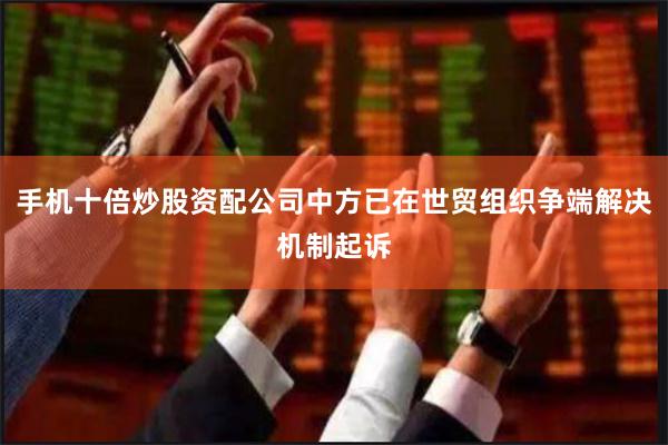 手机十倍炒股资配公司中方已在世贸组织争端解决机制起诉