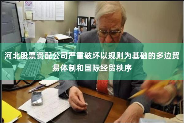 河北股票资配公司严重破坏以规则为基础的多边贸易体制和国际经贸秩序